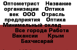 Оптометрист › Название организации ­ Оптика 21 век, ООО › Отрасль предприятия ­ Оптика › Минимальный оклад ­ 40 000 - Все города Работа » Вакансии   . Крым,Бахчисарай